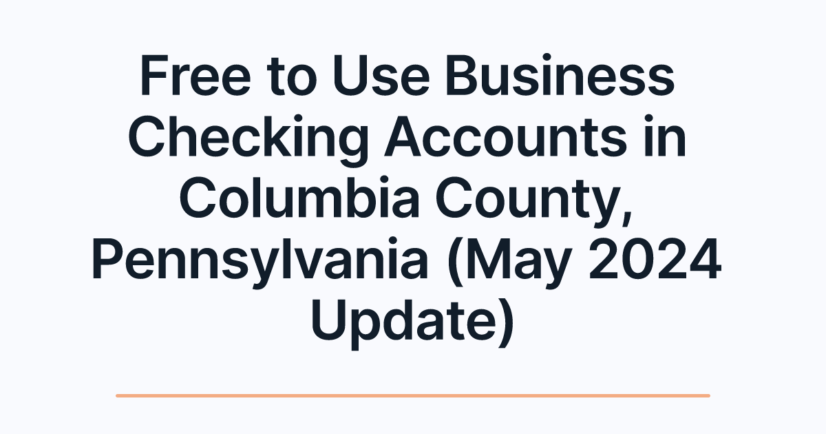 Free to Use Business Checking Accounts in Columbia County, Pennsylvania (May 2024 Update)